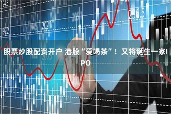 股票炒股配资开户 港股“爱喝茶”！又将诞生一家IPO