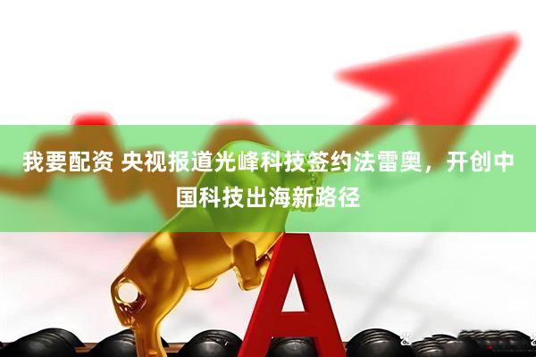 我要配资 央视报道光峰科技签约法雷奥，开创中国科技出海新路径