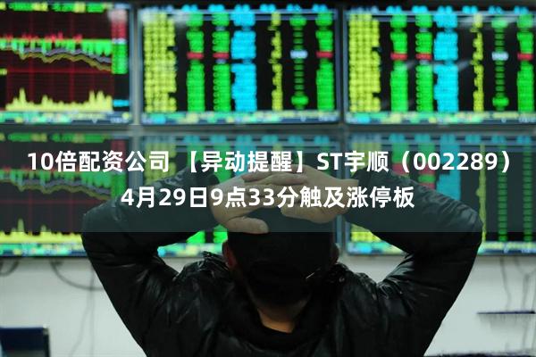 10倍配资公司 【异动提醒】ST宇顺（002289）4月29日9点33分触及涨停板