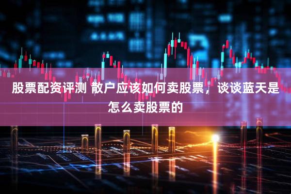 股票配资评测 散户应该如何卖股票，谈谈蓝天是怎么卖股票的