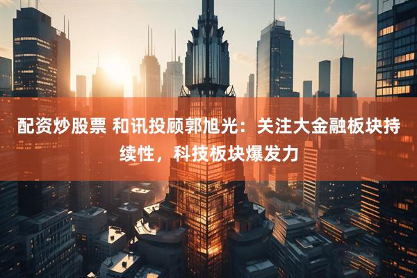 配资炒股票 和讯投顾郭旭光：关注大金融板块持续性，科技板块爆发力