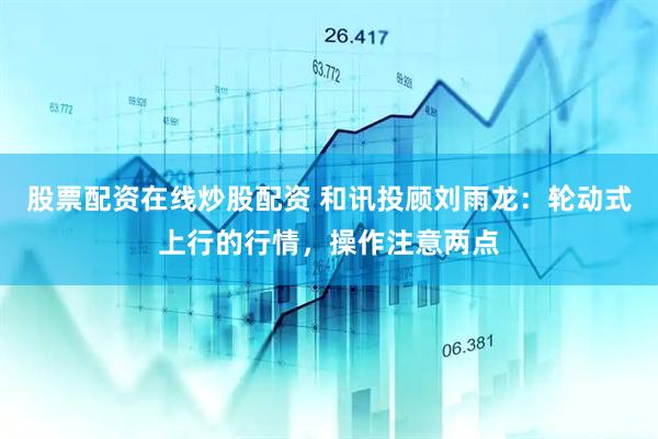 股票配资在线炒股配资 和讯投顾刘雨龙：轮动式上行的行情，操作注意两点