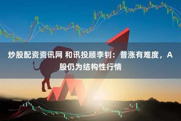 炒股配资资讯网 和讯投顾李钊：普涨有难度，A股仍为结构性行情