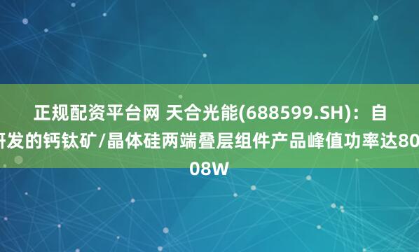 正规配资平台网 天合光能(688599.SH)：自主研发的钙钛矿/晶体硅两端叠层组件产品峰值功率达808W