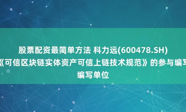 股票配资最简单方法 科力远(600478.SH)：是《可信区块链实体资产可信上链技术规范》的参与编写单位