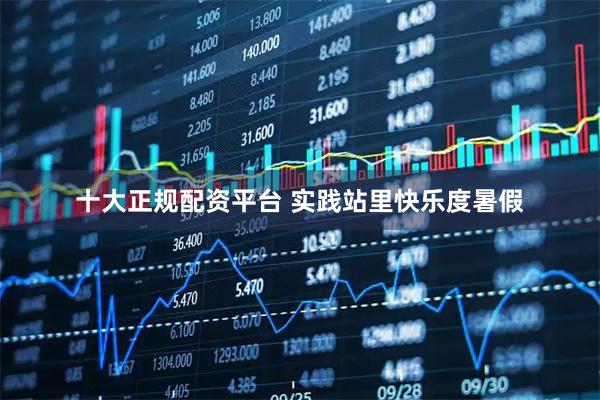 十大正规配资平台 实践站里快乐度暑假