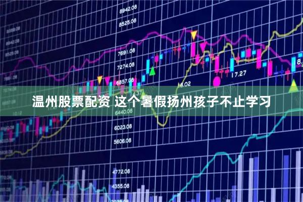 温州股票配资 这个暑假扬州孩子不止学习