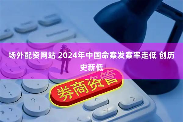 场外配资网站 2024年中国命案发案率走低 创历史新低
