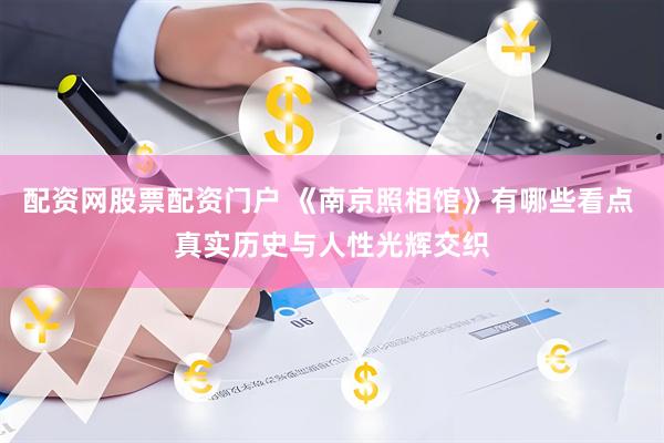 配资网股票配资门户 《南京照相馆》有哪些看点 真实历史与人性光辉交织
