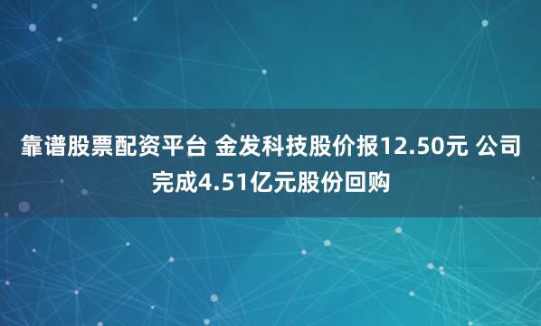 靠谱股票配资平台 金发科技股价报12.50元 公司完成4.51亿元股份回购