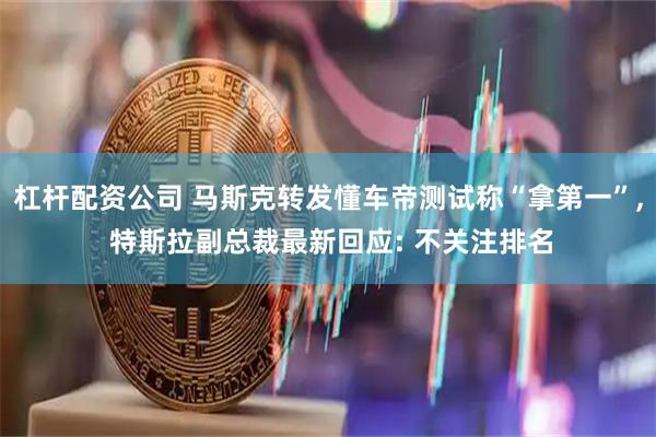 杠杆配资公司 马斯克转发懂车帝测试称“拿第一”, 特斯拉副总裁最新回应: 不关注排名