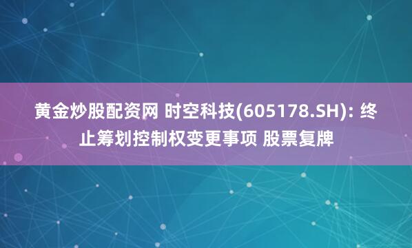黄金炒股配资网 时空科技(605178.SH): 终止筹划控制权变更事项 股票复牌