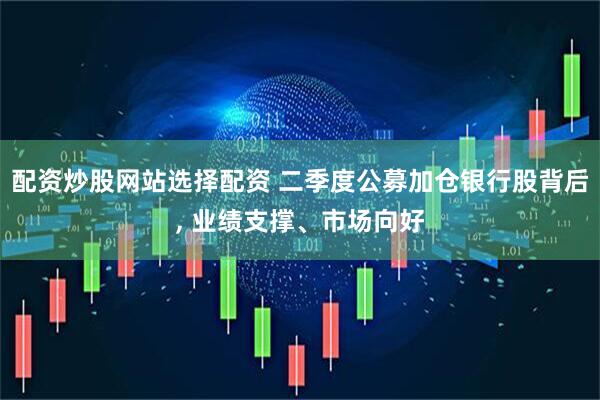 配资炒股网站选择配资 二季度公募加仓银行股背后, 业绩支撑、市场向好
