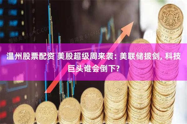 温州股票配资 美股超级周来袭: 美联储拔剑, 科技巨头谁会倒下?