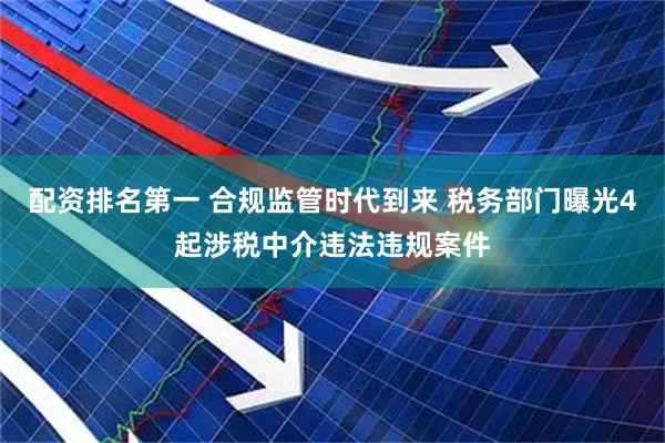 配资排名第一 合规监管时代到来 税务部门曝光4起涉税中介违法违规案件