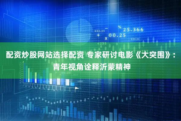 配资炒股网站选择配资 专家研讨电影《大突围》: 青年视角诠释沂蒙精神