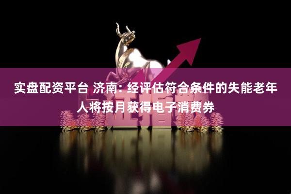 实盘配资平台 济南: 经评估符合条件的失能老年人将按月获得电子消费券