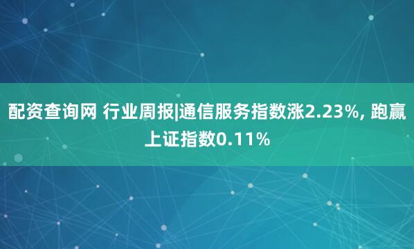 配资查询网 行业周报|通信服务指数涨2.23%, 跑赢上证指数0.11%