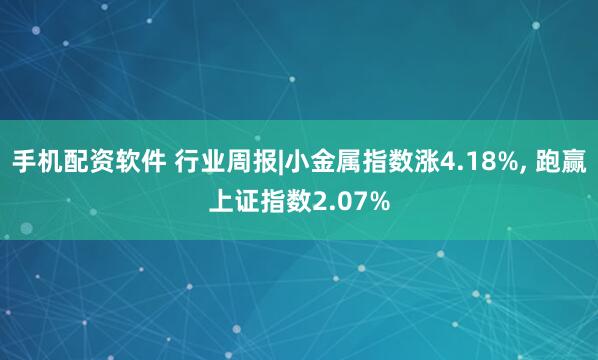 手机配资软件 行业周报|小金属指数涨4.18%, 跑赢上证指数2.07%