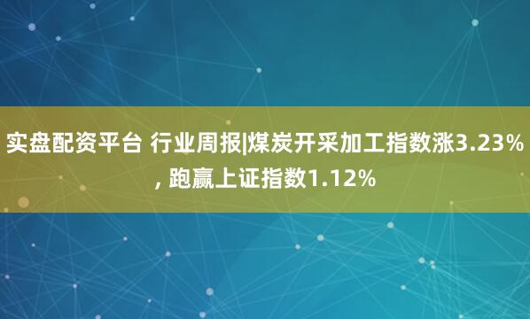 实盘配资平台 行业周报|煤炭开采加工指数涨3.23%, 跑赢上证指数1.12%