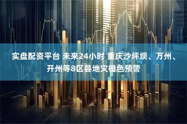 实盘配资平台 未来24小时 重庆沙坪坝、万州、开州等8区县地灾橙色预警