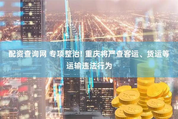 配资查询网 专项整治! 重庆将严查客运、货运等运输违法行为