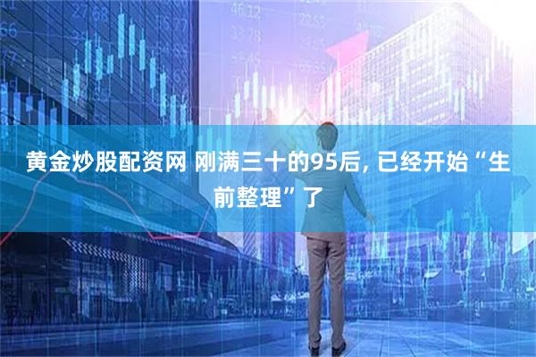 黄金炒股配资网 刚满三十的95后, 已经开始“生前整理”了