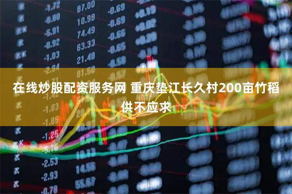 在线炒股配资服务网 重庆垫江长久村200亩竹稻供不应求
