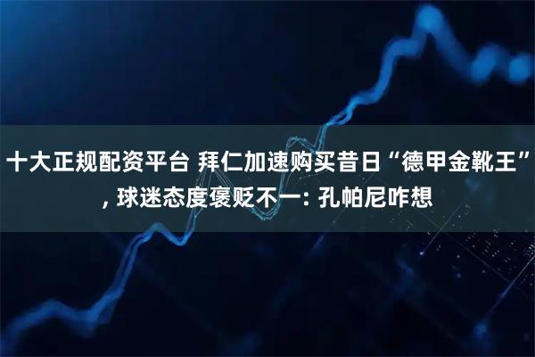 十大正规配资平台 拜仁加速购买昔日“德甲金靴王”, 球迷态度褒贬不一: 孔帕尼咋想