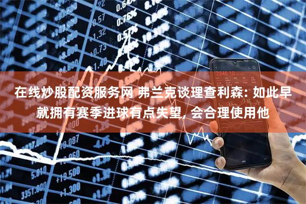 在线炒股配资服务网 弗兰克谈理查利森: 如此早就拥有赛季进球有点失望, 会合理使用他